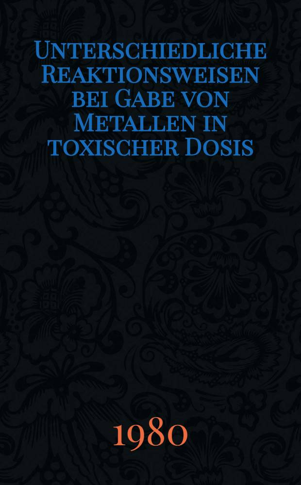 Unterschiedliche Reaktionsweisen bei Gabe von Metallen in toxischer Dosis : Inaug.-Diss