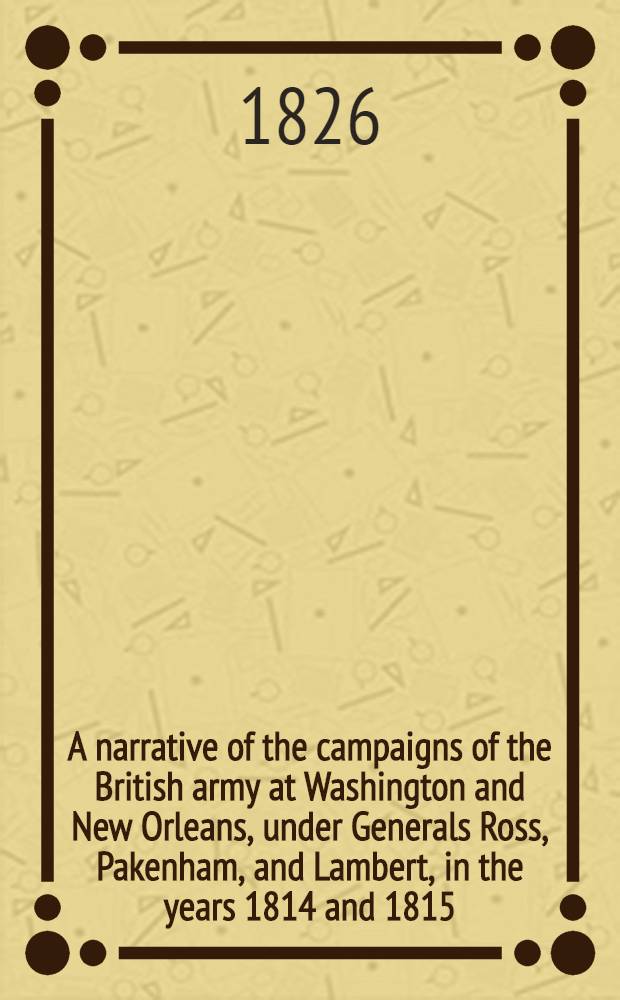 A narrative of the campaigns of the British army at Washington and New Orleans, under Generals Ross, Pakenham, and Lambert, in the years 1814 and 1815 : With some account of the countries visited