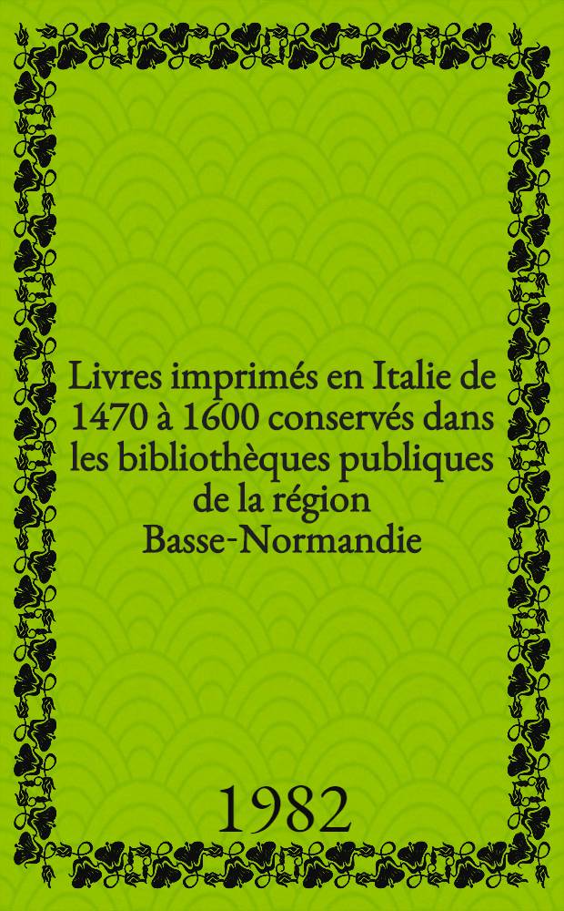 Livres imprim&eacute;s en Italie de 1470 &agrave; 1600 conserv&eacute;s dans les biblioth&egrave;ques publiques de la r&eacute;gion Basse-Normandie