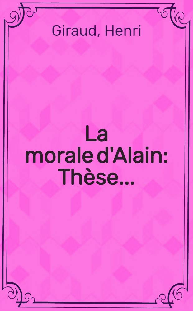 La morale d'Alain : Th&egrave;se ..