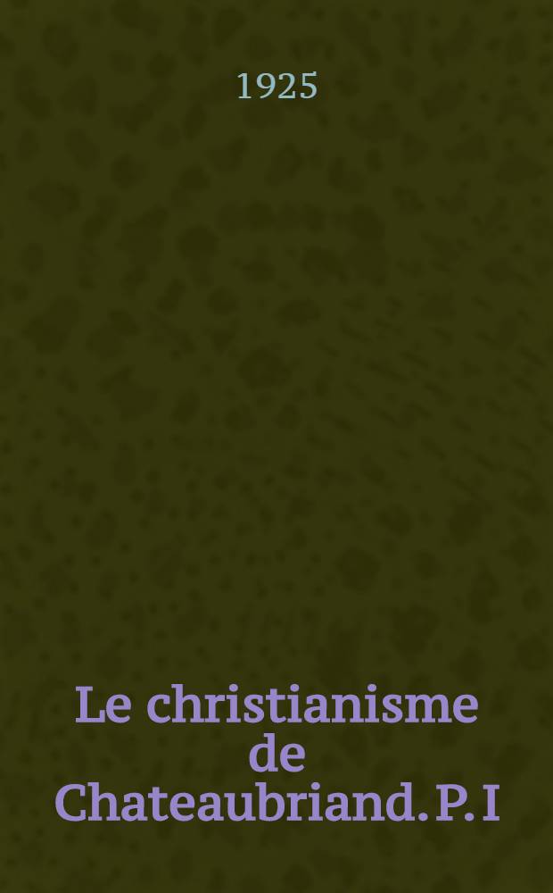 Le christianisme de Chateaubriand. [P.] I : Lés origines