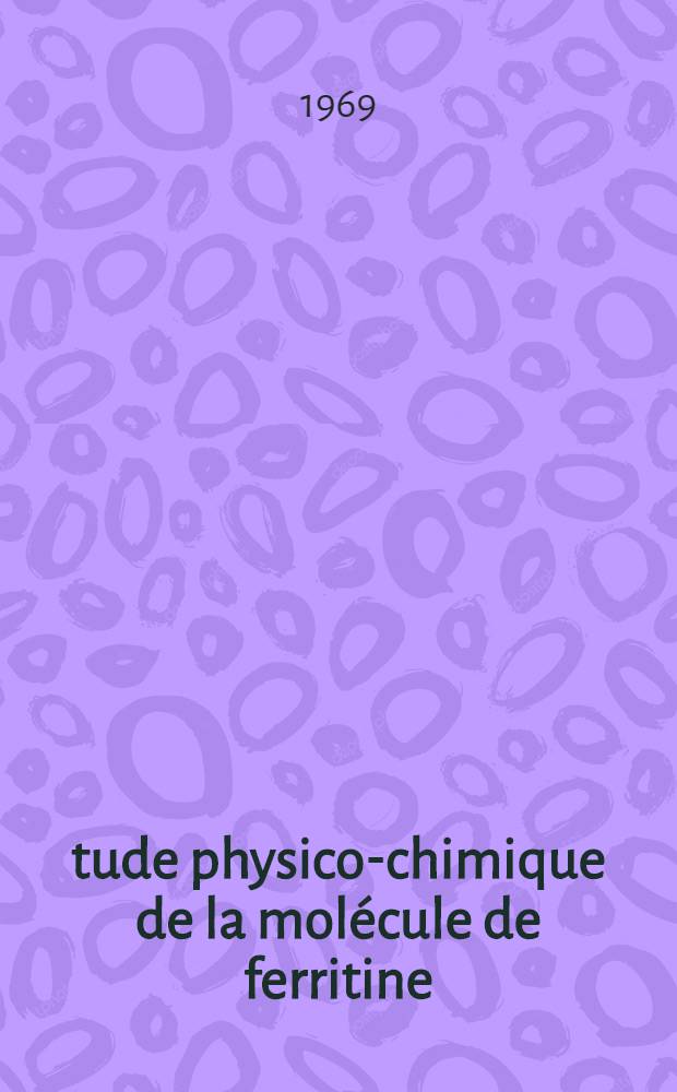 Étude physico-chimique de la molécule de ferritine : Propriétés magnétiques : Étude structurale par cristallographie et résonance paramagnétique électronique : Étude polarographique : 1-re thèse prés. ... à la Fac. des sciences de l'Univ. de Grenoble ..