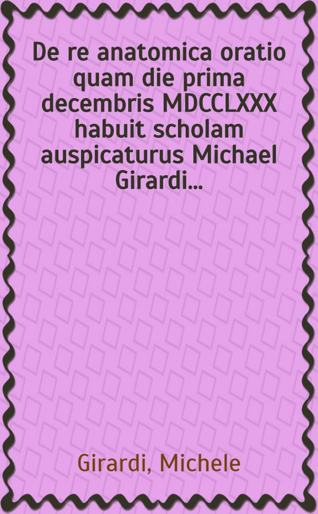 De re anatomica oratio quam die prima decembris MDCCLXXX habuit scholam auspicaturus Michael Girardi ...