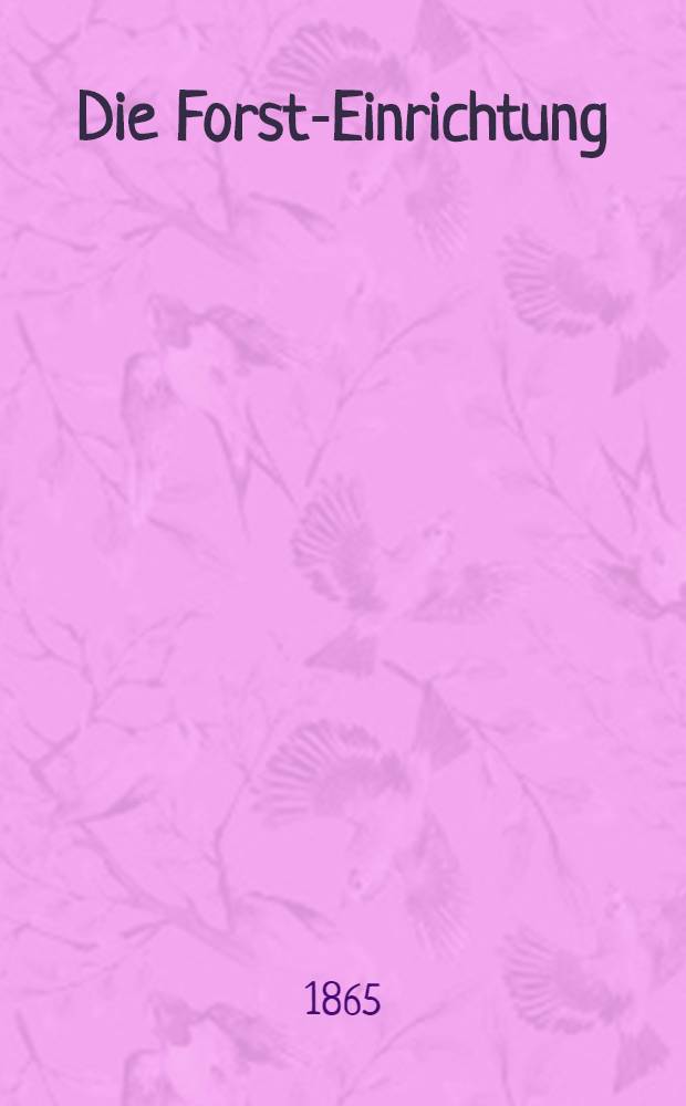 Die Forst-Einrichtung : Eine praktische Anleitung zur finanziellen und rationellen Bewirtschaftung der Nadelholzhochwälder
