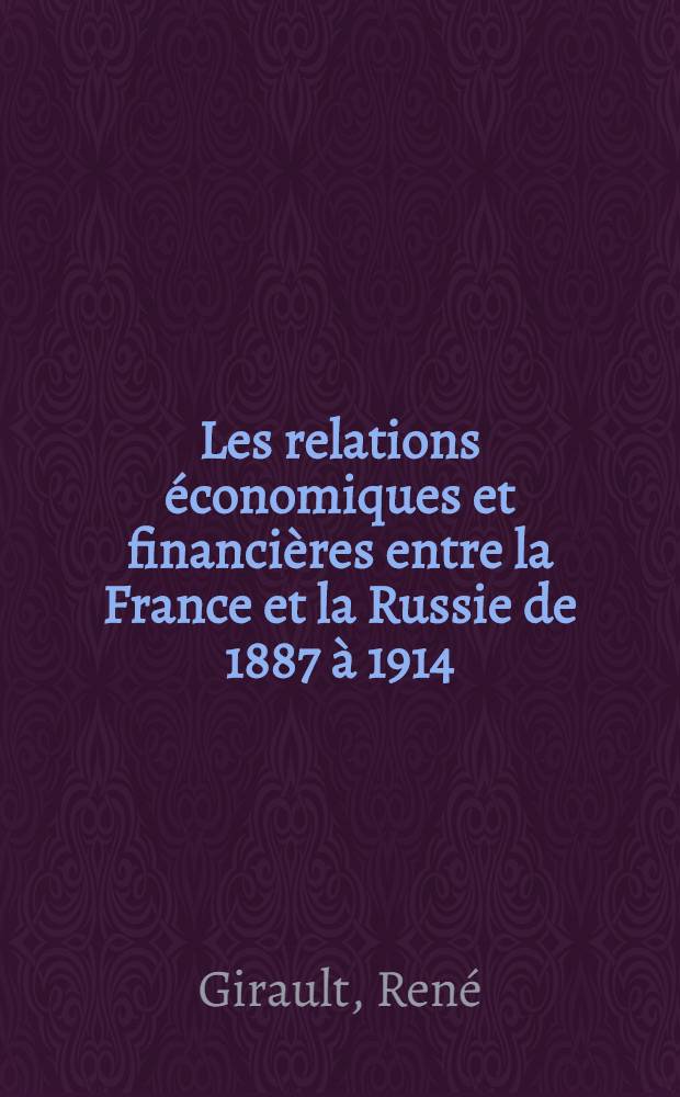 Les relations économiques et financières entre la France et la Russie de 1887 à 1914 : Thèse prés. devant l'Univ. de Paris I ..