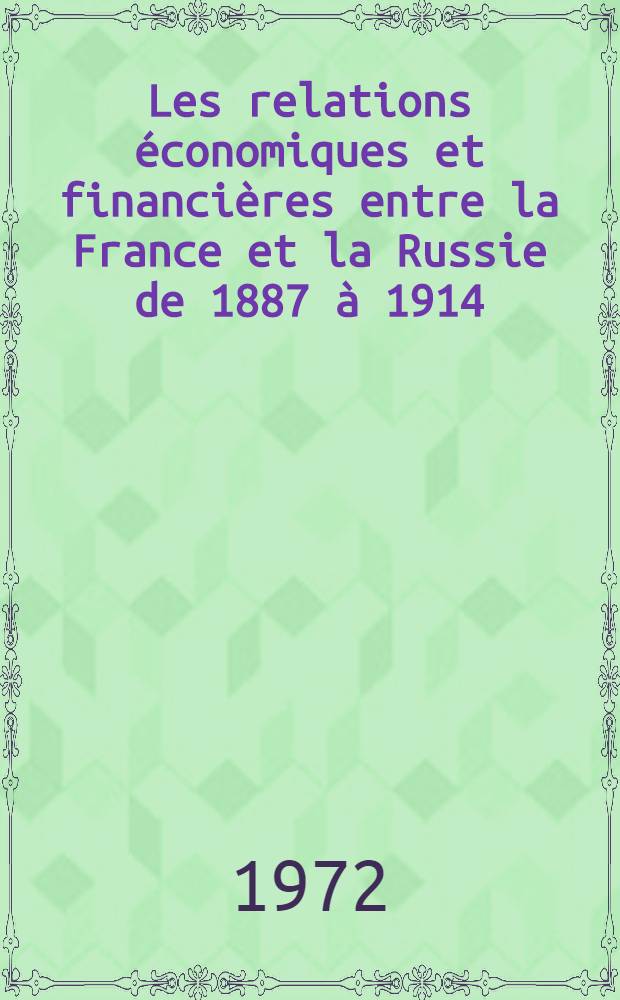 Les relations &eacute;conomiques et financi&egrave;res entre la France et la Russie de 1887 &agrave; 1914 : Th&egrave;se pr&eacute;s. devant l'Univ. de Paris I ... T. 1