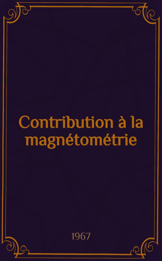 Contribution &agrave; la magn&eacute;tom&eacute;trie : Conf&eacute;rence faite au S&eacute;minaire interr&eacute;gional de l'ONU concernant les m&eacute;thodes nouvelles de prospection mini&egrave;re, en soulignant les m&eacute;thodes g&eacute;ophysiques, qui a eu lieu &agrave; Moscou, en juillet 1967
