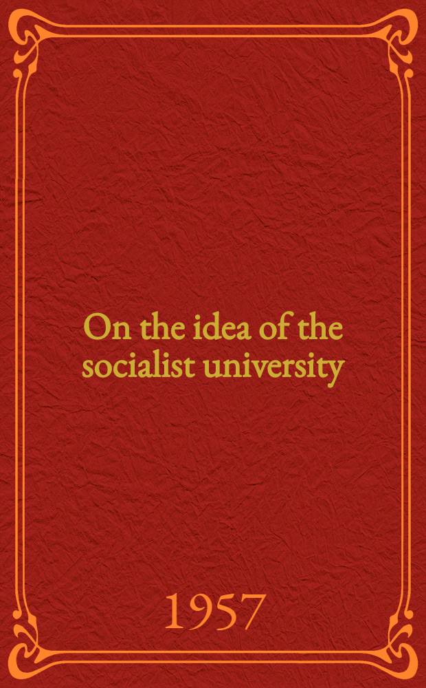 On the idea of the socialist university : Address at the Meeting of chancellors in Berlin on June 14th, 1957