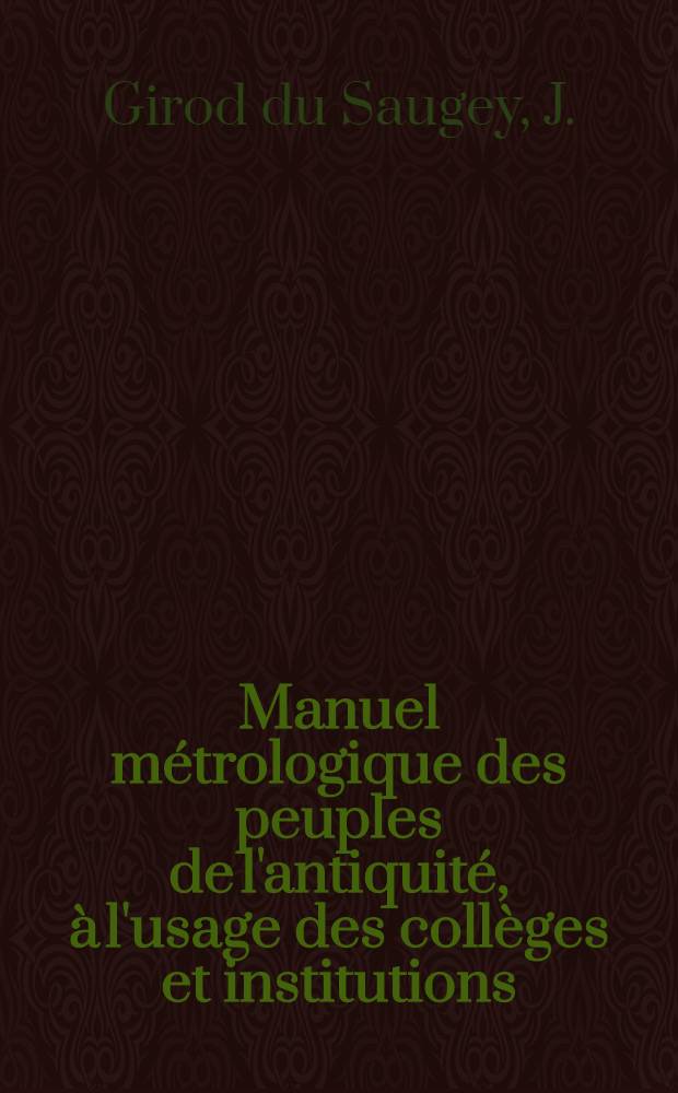 Manuel métrologique des peuples de l'antiquité, à l'usage des collèges et institutions : Ouvrage spécialement consacré à faciliter l'interprétation des auteurs classiques