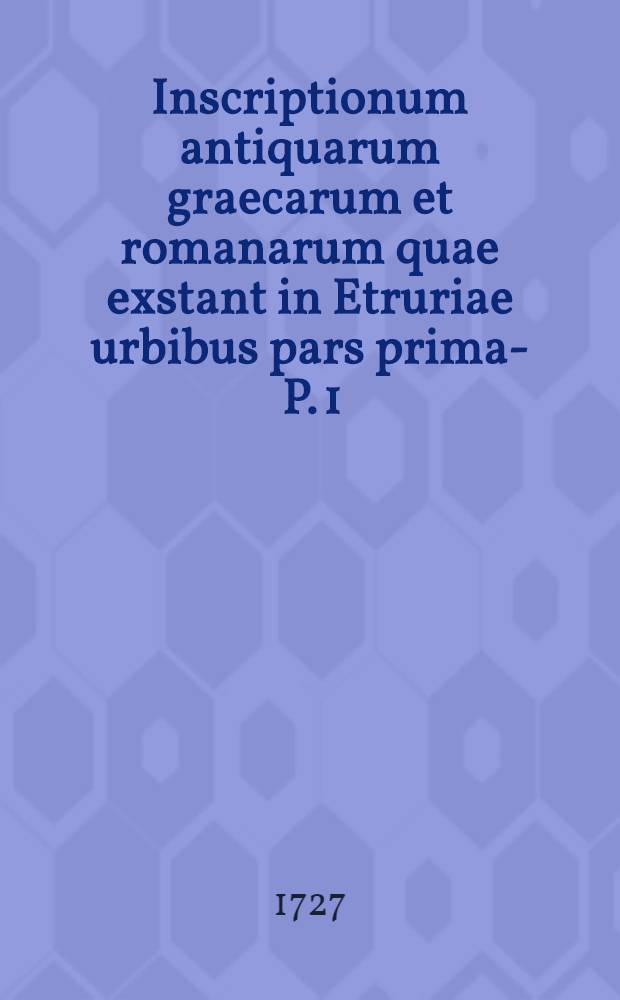 Inscriptionum antiquarum graecarum et romanarum quae exstant in Etruriae urbibus pars prima -. P. 1 : Eas completas quae sunt Florentiae