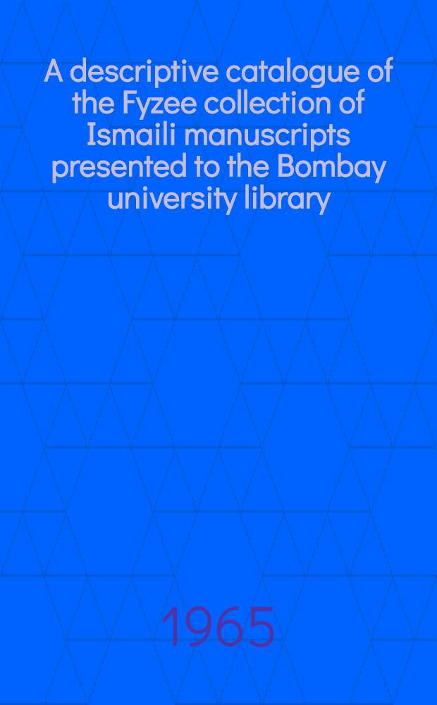 A descriptive catalogue of the Fyzee collection of Ismaili manuscripts [presented to the Bombay university library]