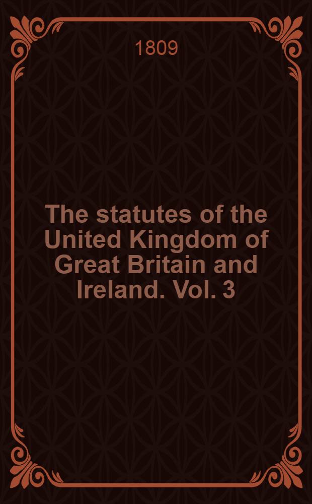 The statutes of the United Kingdom of Great Britain and Ireland. Vol. 3 : From A. D. 1807; 47 George III. - to A. D. 1809; 49 George III. both inclusive