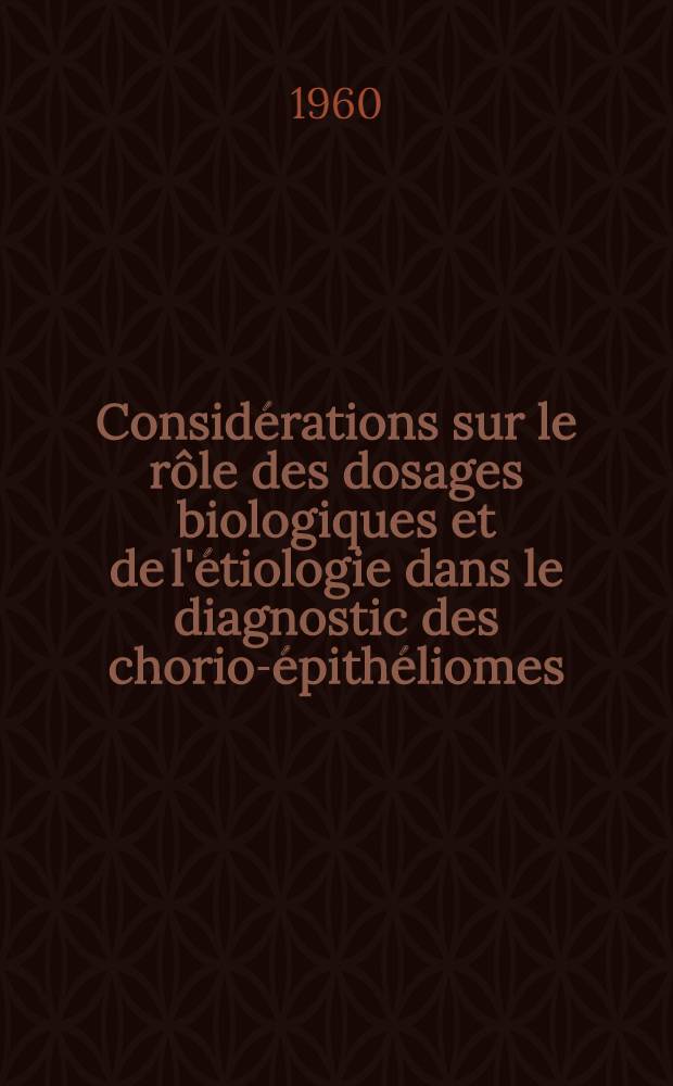 Considérations sur le rôle des dosages biologiques et de l'étiologie dans le diagnostic des chorio-épithéliomes : Thèse pour le doctorat en méd. (diplôme d'État)
