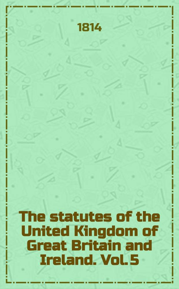 The statutes of the United Kingdom of Great Britain and Ireland. Vol. 5 : Containing the acts 53 George III. and 54 George III. (1814)