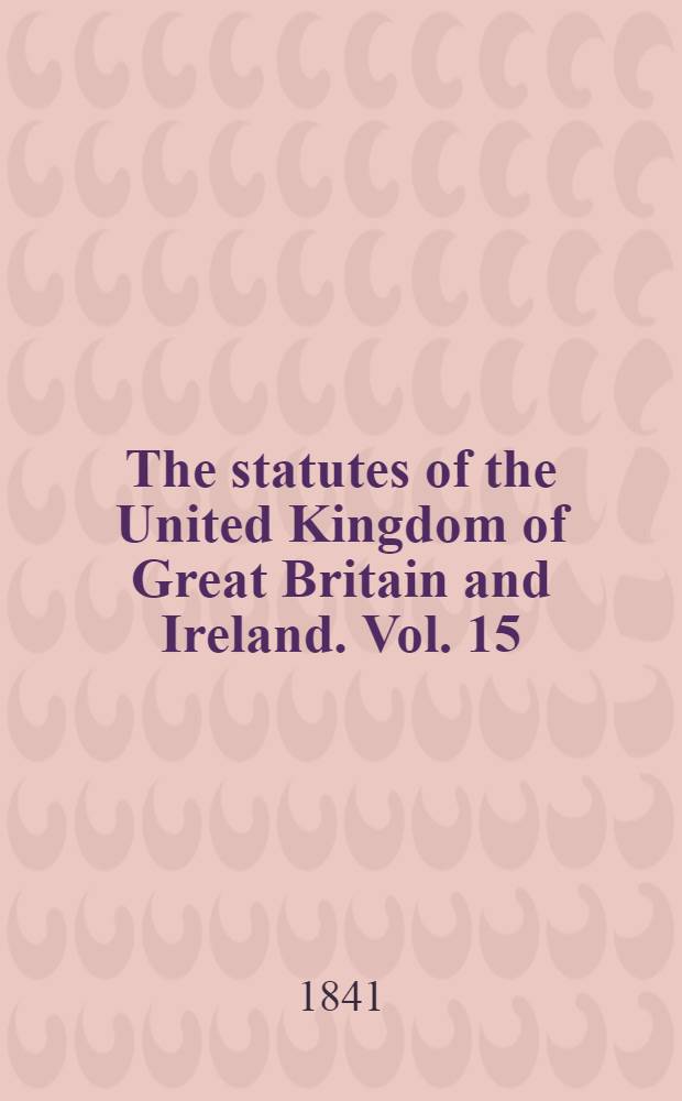 The statutes of the United Kingdom of Great Britain and Ireland. Vol. 15 : From A. D. 1839; 2 & 3 Victoria. - to A. D. 1841; 5 Victoria, both inclusive