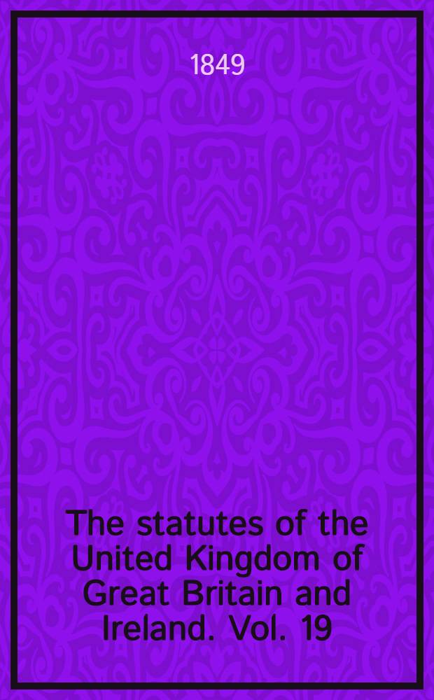 The statutes of the United Kingdom of Great Britain and Ireland. Vol. 19 : Containing the acts 11 & 12 Victoria (1847-8) and 12 & 13 Victoria (1849)