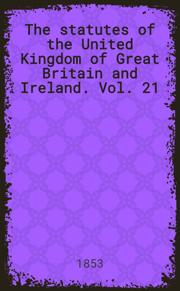 The statutes of the United Kingdom of Great Britain and Ireland. Vol. 21 : Containing the acts 15 & 16 Victoria (1852) and 16 & 17 Victoria (1853)