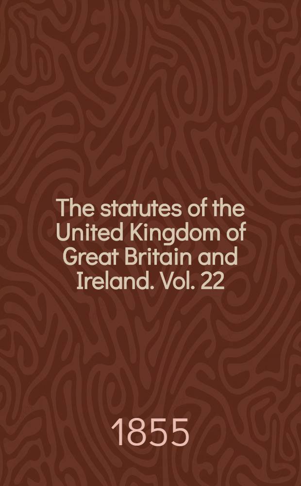 The statutes of the United Kingdom of Great Britain and Ireland. Vol. 22 : Containing the acts 17 & 18 Victoria (1854) and 18 & 19 Victoria (1854-5)