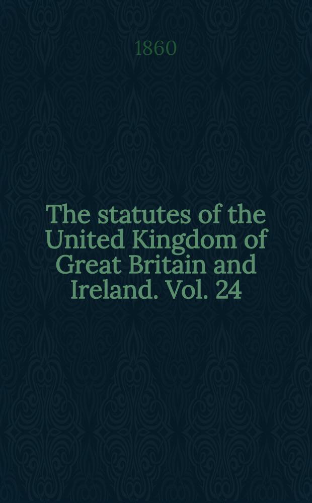 The statutes of the United Kingdom of Great Britain and Ireland. Vol. 24 : Containing the acts 21 & 22 Victoria (1858); 22 Victoria (1859); 22 & 23 Victoria (1859); 23 & 24 Victoria (1860)