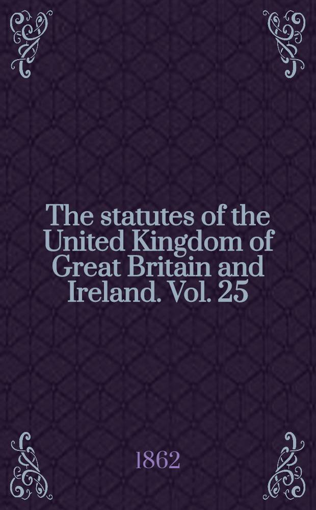The statutes of the United Kingdom of Great Britain and Ireland. Vol. 25 : Containing the acts 24 & 25 Victoria (1861); 25 & 26 Victoria (1862)