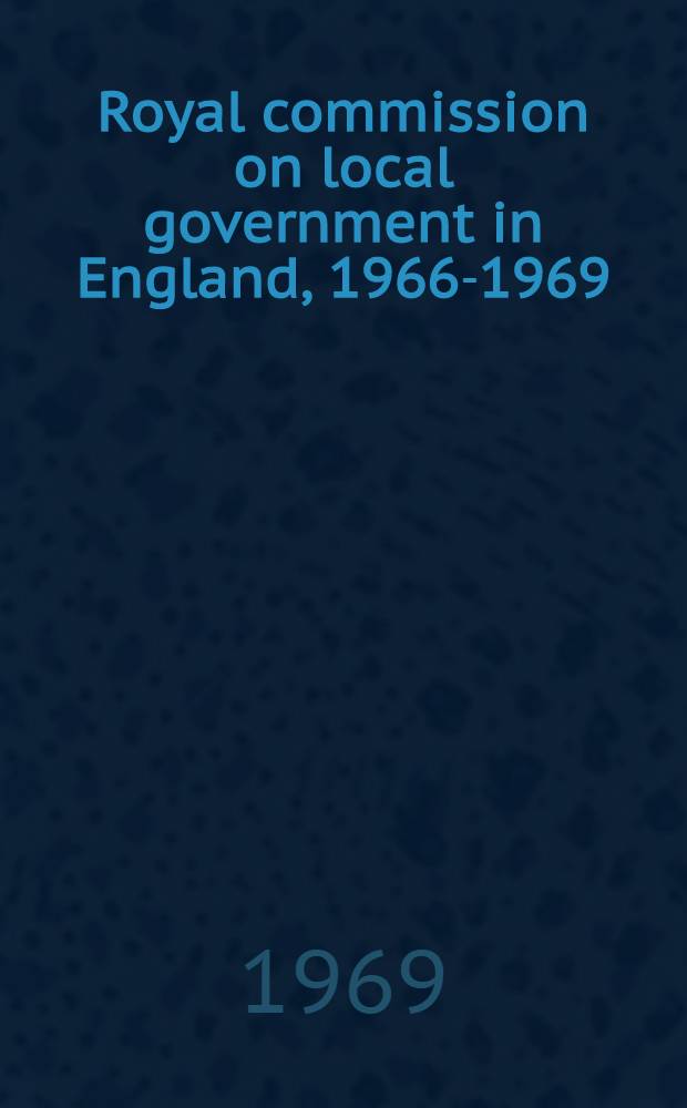 Royal commission on local government in England, 1966-1969 : Documents : Presented to Parliament by Command of Her Majesty, June 1969