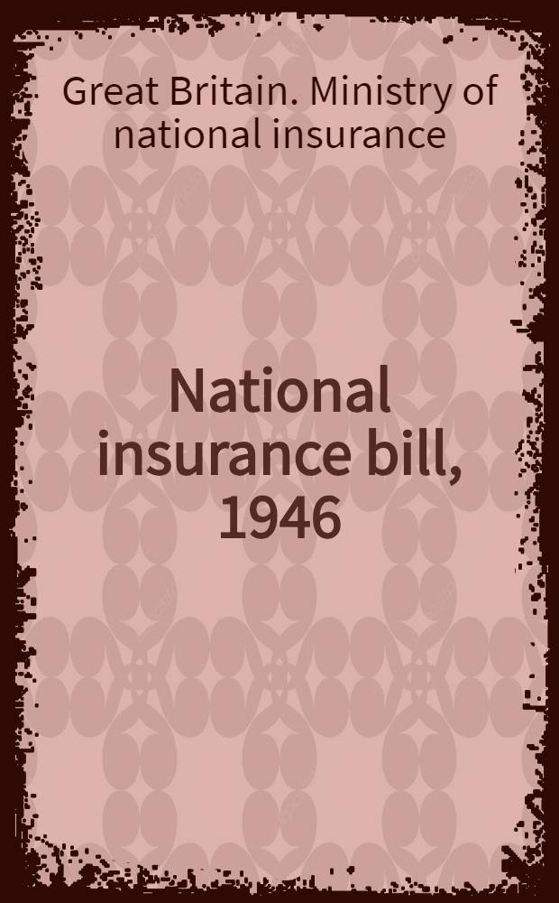National insurance bill, 1946 : Report by the government actuary on the financial provision on the bill : Presented by the minister of National insurance to Parliament by command of H. M. January 1946