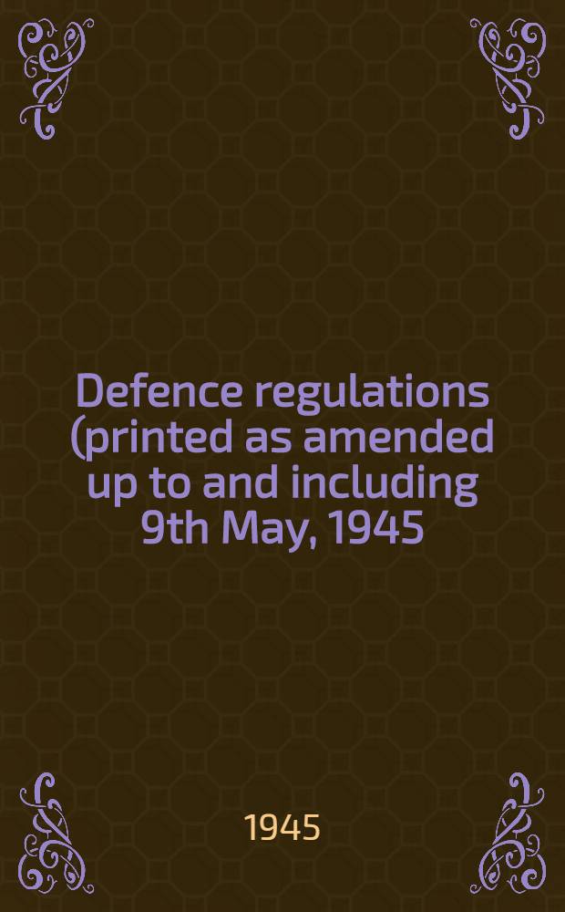 Defence regulations (printed as amended up to and including 9th May, 1945) to which are prefaced the Emergency powers (defence) acts, 1939 and 1940, a table of acts of Parliament amended, suspended or applied by Defence regulations and orders made thereunder ... : Prep. in the Office of the parliamentary counsel to H. M. Treasury