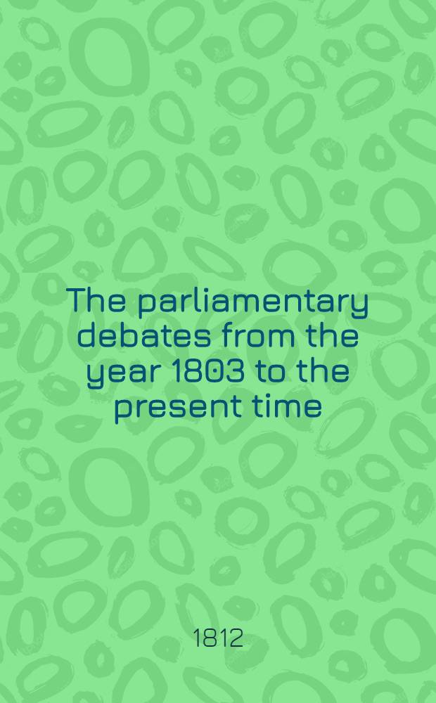 The parliamentary debates from the year 1803 to the present time : Forming a continuation of the work entitled "The parliamentary history of England from the earliest period to the year 1803". Vol. 4 : Comprising the period from the thirteenth day of March to the fourteenth day of May 1805
