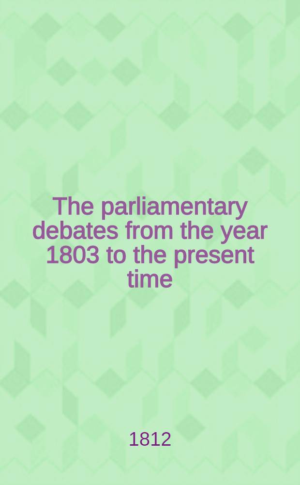 The parliamentary debates from the year 1803 to the present time : Forming a continuation of the work entitled "The parliamentary history of England from the earliest period to the year 1803". Vol. 12 : Comprising the period from the nineteenth day of January to the seventh day of March, 1809