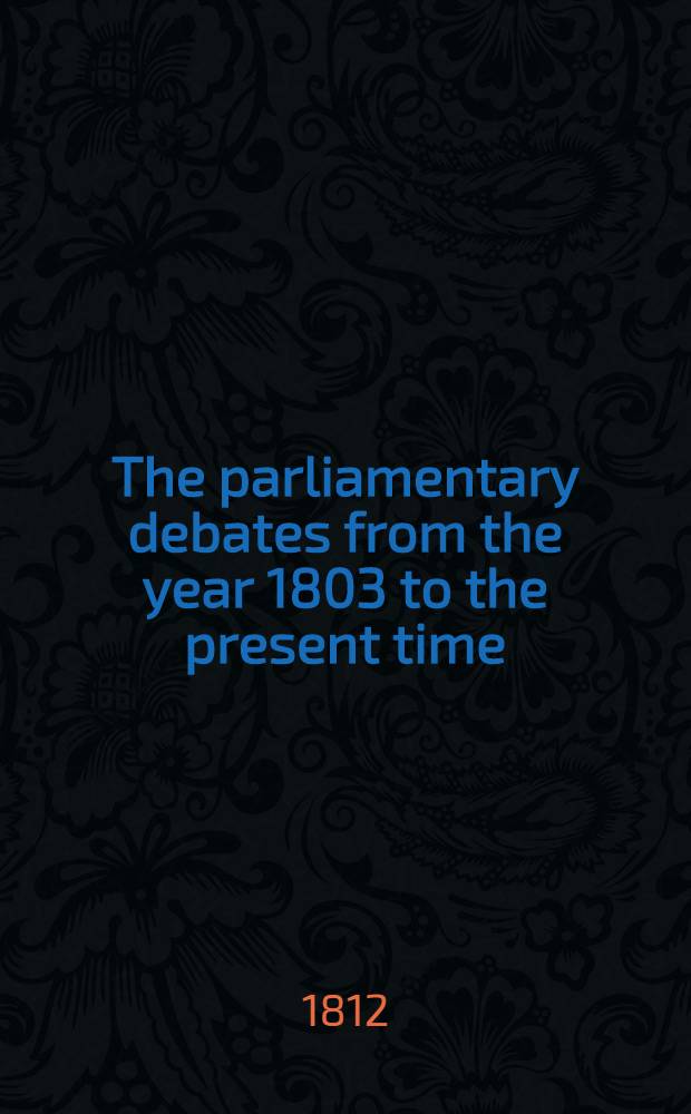 The parliamentary debates from the year 1803 to the present time : Forming a continuation of the work entitled "The parliamentary history of England from the earliest period to the year 1803". Vol. 14 : Comprising the period from the eleventh day of April to the twenty-first day of June 1809