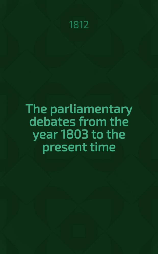 The parliamentary debates from the year 1803 to the present time : Forming a continuation of the work entitled "The parliamentary history of England from the earliest period to the year 1803". Vol. 16 : Comprising the period from the second day of March to the seventeenth day of May 1810