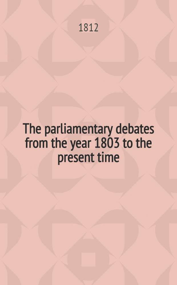 The parliamentary debates from the year 1803 to the present time : Forming a continuation of the work entitled "The parliamentary history of England from the earliest period to the year 1803". Vol. 21 : Comprising the period from the seventh day of January to the sixteenth day of March 1812