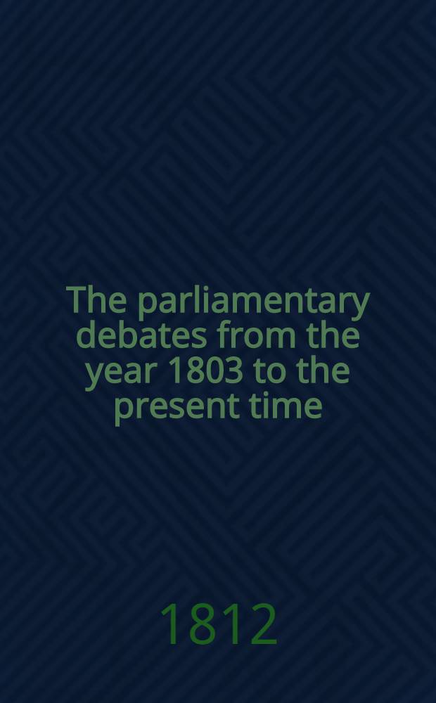 The parliamentary debates from the year 1803 to the present time : Forming a continuation of the work entitled "The parliamentary history of England from the earliest period to the year 1803". Vol. 23 : Comprising the period between the 5th of May and the close of the session, July 30, 1812