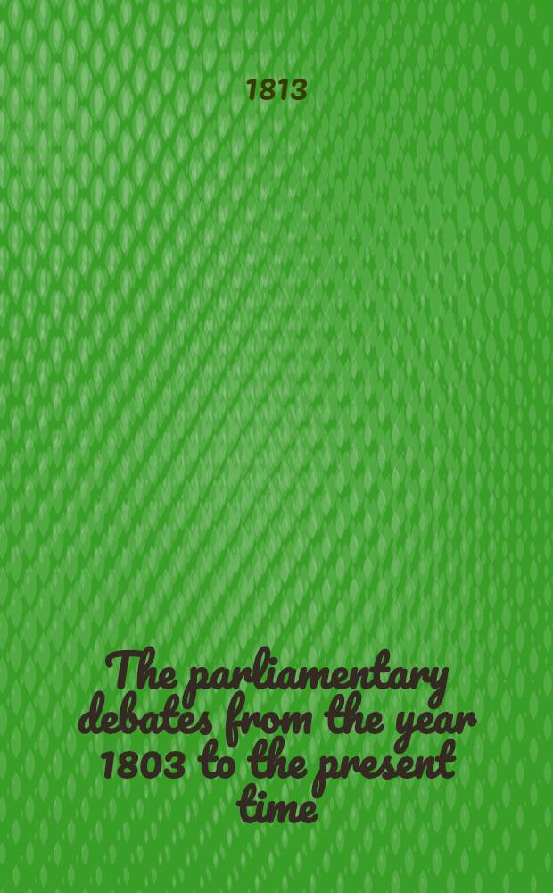 The parliamentary debates from the year 1803 to the present time : Forming a continuation of the work entitled "The parliamentary history of England from the earliest period to the year 1803". Vol. 26 : Comprising the period between the 11th of May and the close of the session, 22nd of July, 1813