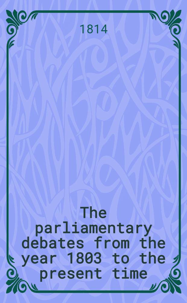 The parliamentary debates from the year 1803 to the present time : Forming a continuation of the work entitled "The parliamentary history of England from the earliest period to the year 1803". Vol. 28 : Comprising the period from the seventh day of June to the thirtieth day of July, 1814