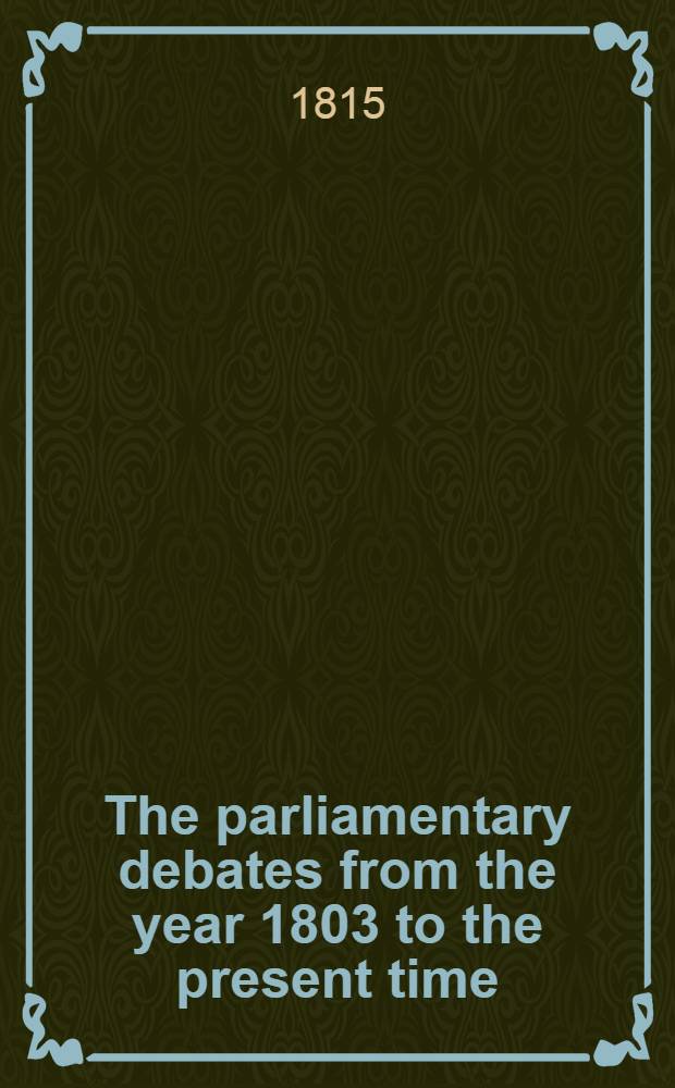 The parliamentary debates from the year 1803 to the present time : Forming a continuation of the work entitled "The parliamentary history of England from the earliest period to the year 1803". Vol. 29 : Comprising the period from the eight day of November, 1814, to the third day of March, 1815