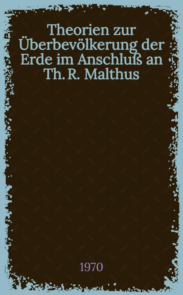 Theorien zur &Uuml;berbev&ouml;lkerung der Erde im Anschlu&szlig; an Th. R. Malthus : Inaug.-Diss. ... der ... Med. Fak. der ... Univ. Erlangen-N&uuml;rnberg