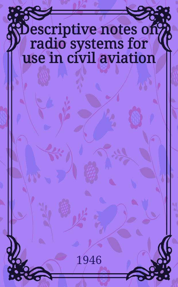 Descriptive notes on radio systems for use in civil aviation : Supplement to the record of the 3d Commonwealth and empire conference on radio for civil aviation (C. E. R. C. A. (45) 22) July - August, 1945
