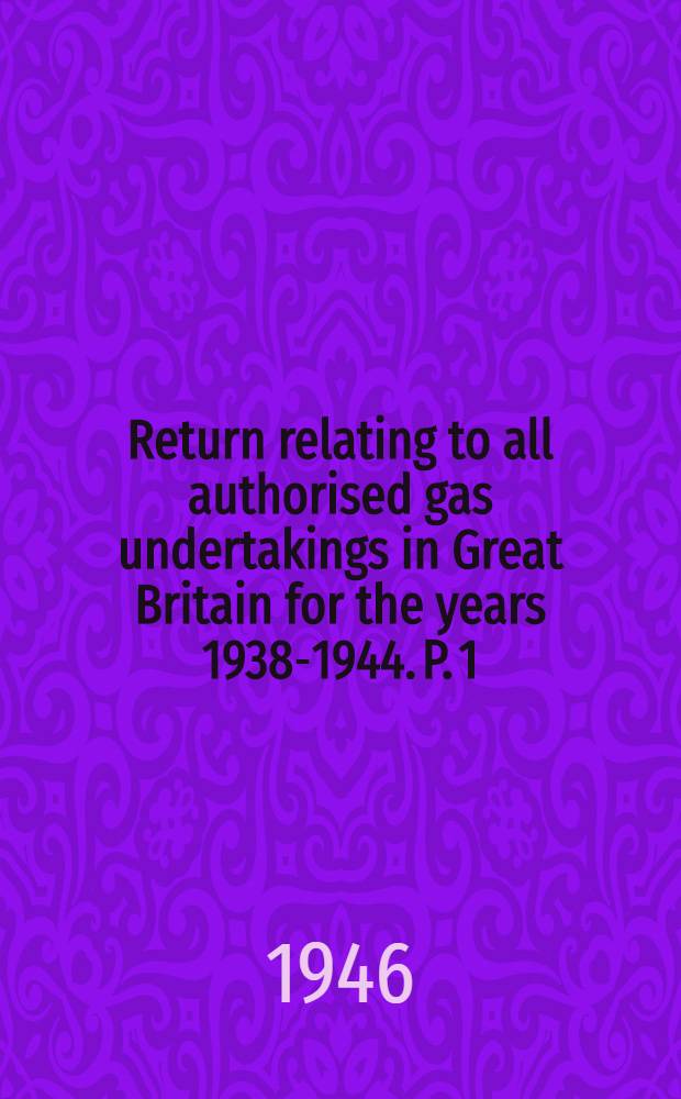 Return relating to all authorised gas undertakings in Great Britain for the years 1938-1944. P. 1 : Particulars relating to the manufacture and supply of gas