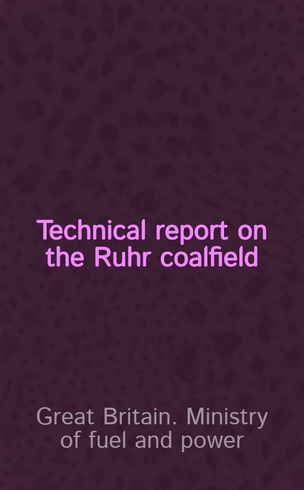 Technical report on the Ruhr coalfield : By a Mission from the Mechanisation advisory committee of the Ministry of fuel and power