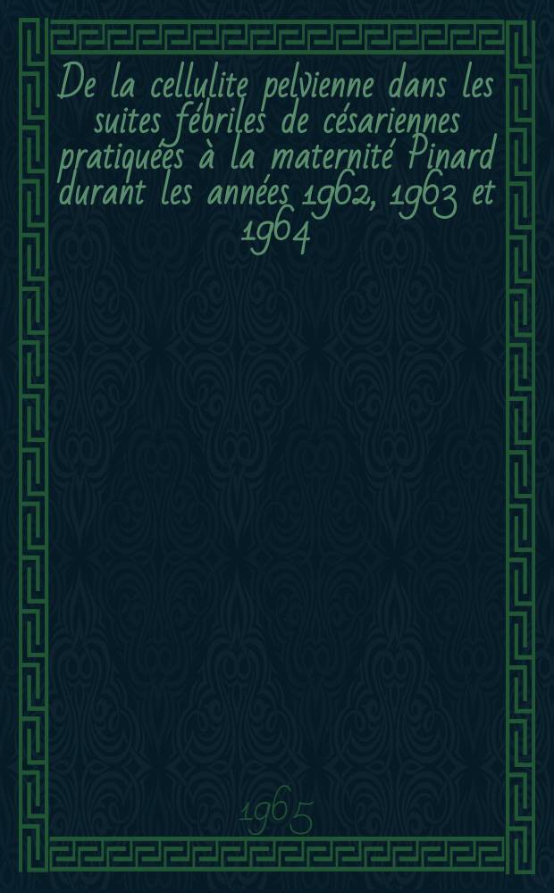 De la cellulite pelvienne dans les suites fébriles de césariennes pratiquées à la maternité Pinard durant les années 1962, 1963 et 1964 : Thèse ..