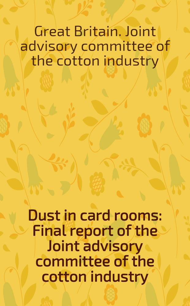Dust in card rooms : Final report of the Joint advisory committee of the cotton industry