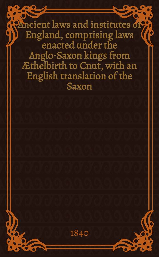 Ancient laws and institutes of England, comprising laws enacted under the Anglo-Saxon kings from Æthelbirth to Cnut, with an English translation of the Saxon; the laws called Edward the Confessor's; the laws of William the Conqueror, and those ascribed to Henry the First; also, Monumenta ecclesiastica Anglicana, from the seventh to the tenth cent.; and the ancient Latin version of the Anglo-Saxon laws with a compendious glossary, & c. Vol. 2 : Containing the ecclesiastical laws, etc.