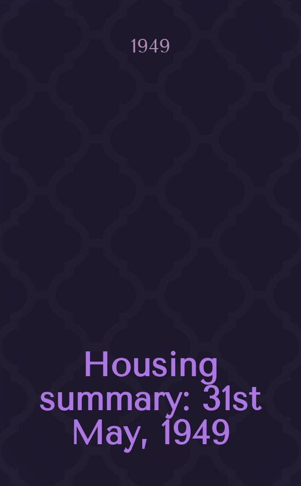 Housing summary : 31st May, 1949 : Presented by the minister of health and the secretary of state for Scotland to Parliament ... June 1949