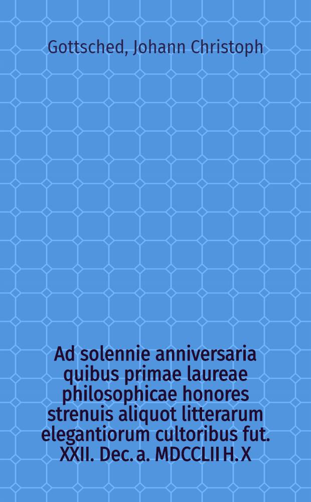 Ad solennie anniversaria quibus primae laureae philosophicae honores strenuis aliquot litterarum elegantiorum cultoribus fut. XXII. Dec. a. MDCCLII H. X. Mat. conferentur nomine ampliss. Ord. Philos. Lips. humanisime invitat et de temporibus Teutonicorum vatum mythicis quaedam praefatur ex decanus Io Christophorus Gottsched