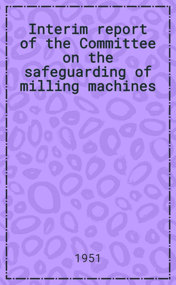 Interim report of the Committee on the safeguarding of milling machines : Reprint