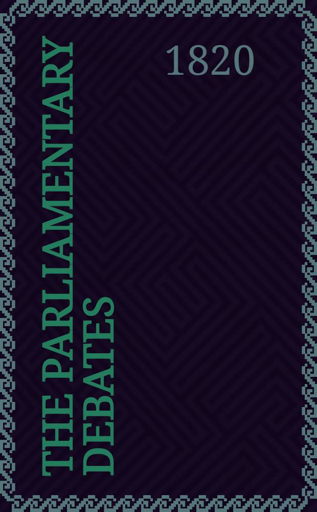 The parliamentary debates : Forming a continuation of the work entitled "The parliamentary history of England from the earliest period to the year 1803". Vol. 1 : Comprising the period from the twenty-first day of April to the twenty-sixth day of June, 1820
