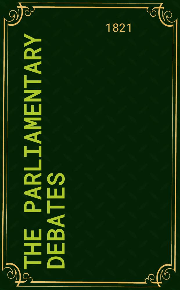 The parliamentary debates : Forming a continuation of the work entitled "The parliamentary history of England from the earliest period to the year 1803". Vol. 4 : Comprising the period from the twenty-third day of January, to the second day of April 1821