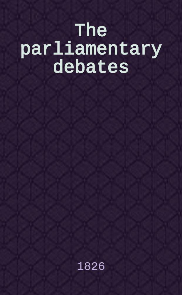 The parliamentary debates : Forming a continuation of the work entitled "The parliamentary history of England from the earliest period to the year 1803". Vol. 13 : Comprising the period from the nineteenth day of April to the sixth day of July 1825