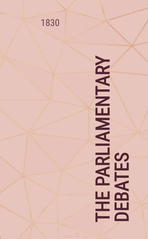 The parliamentary debates : Forming a continuation of the work entitled "The parliamentary history of England from the earliest period to the year 1803". Vol. 22 : Comprising the period from the fourth day of February to the eighth day of March, 1830